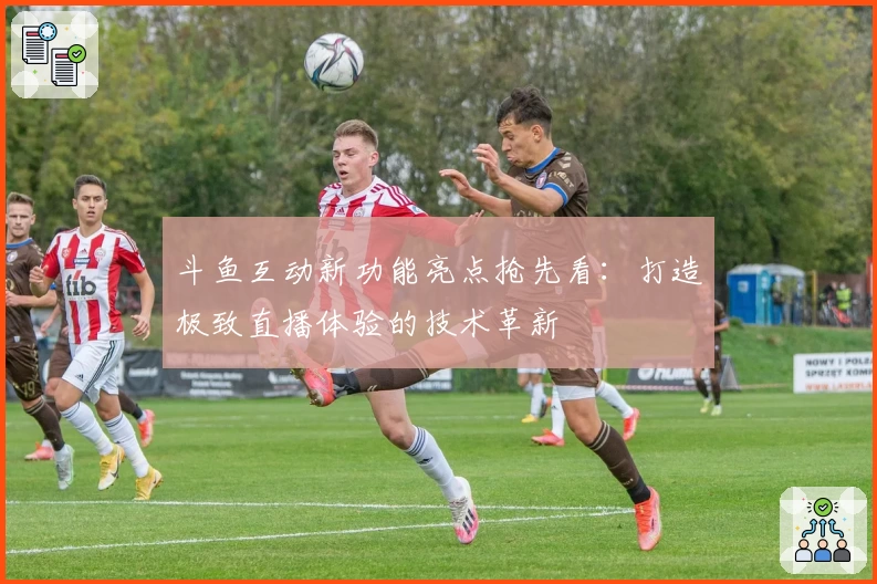斗鱼互动新功能亮点抢先看：打造极致直播体验的技术革新