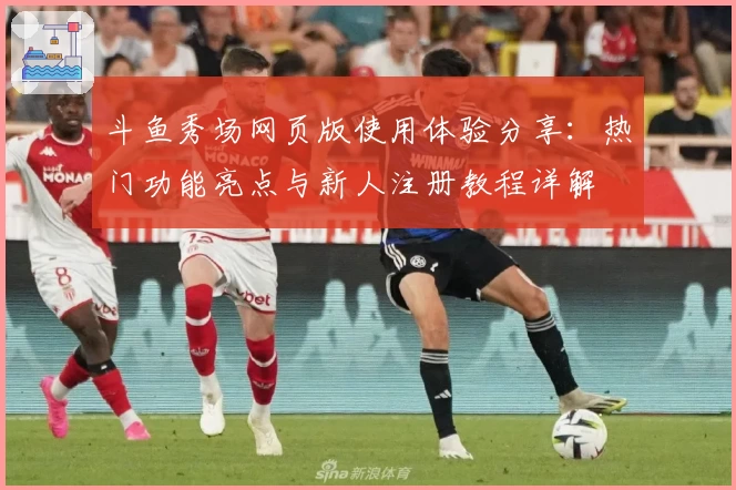 斗鱼秀场网页版使用体验分享：热门功能亮点与新人注册教程详解