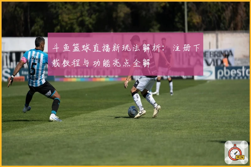 斗鱼篮球直播新玩法解析：注册下载教程与功能亮点全解