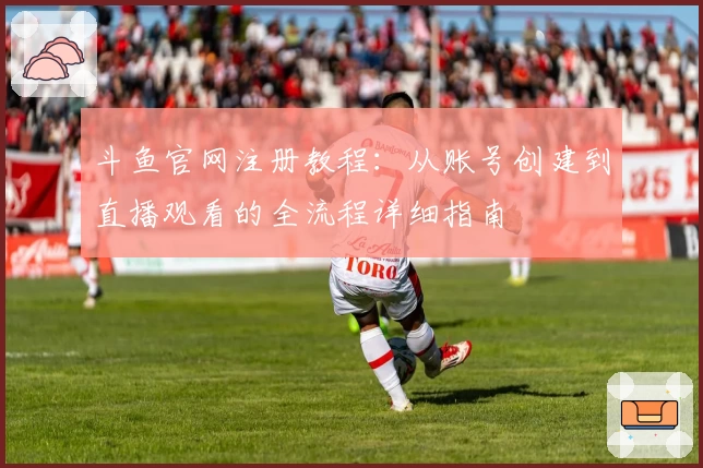 斗鱼官网注册教程：从账号创建到直播观看的全流程详细指南