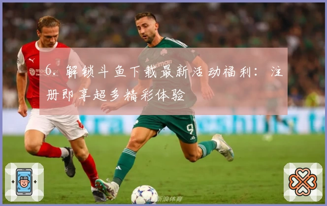 6. 解锁斗鱼下载最新活动福利：注册即享超多精彩体验