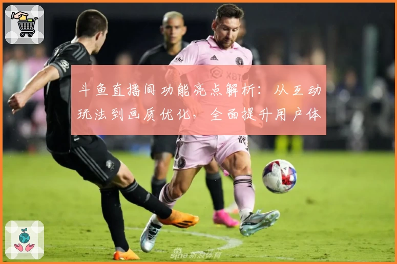 斗鱼直播间功能亮点解析：从互动玩法到画质优化，全面提升用户体验