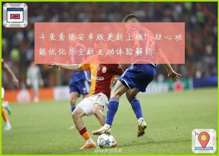 斗鱼秀场安卓版更新上线：核心功能优化与全新互动体验解析