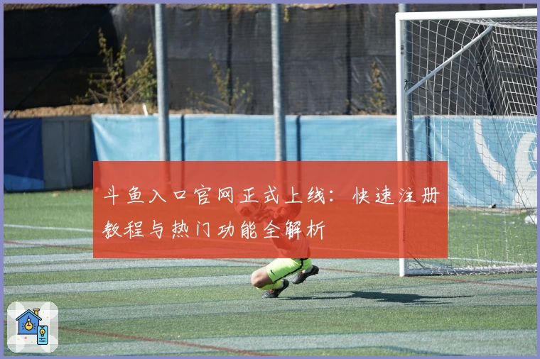 斗鱼入口官网正式上线：快速注册教程与热门功能全解析