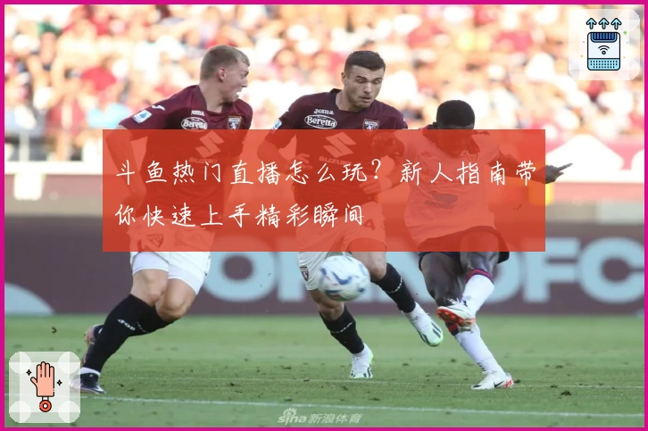 斗鱼热门直播怎么玩？新人指南带你快速上手精彩瞬间