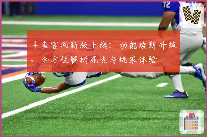 斗鱼官网新版上线：功能焕新升级，全方位解析亮点与玩家体验