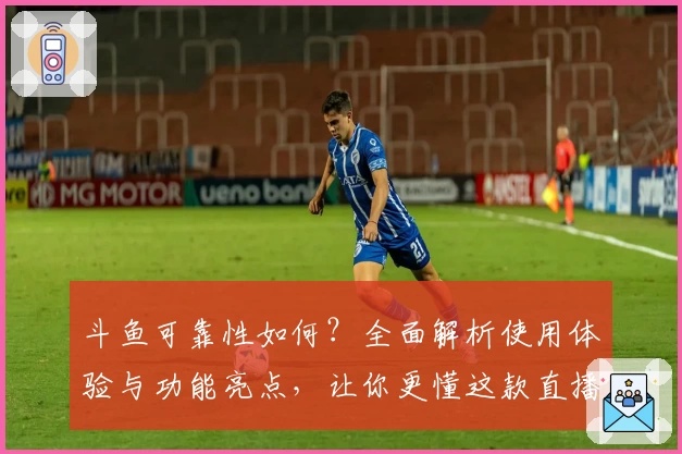 斗鱼可靠性如何？全面解析使用体验与功能亮点，让你更懂这款直播平台