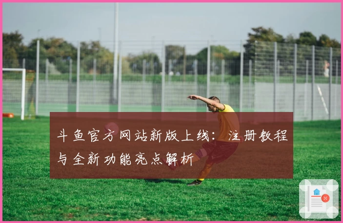 斗鱼官方网站新版上线：注册教程与全新功能亮点解析