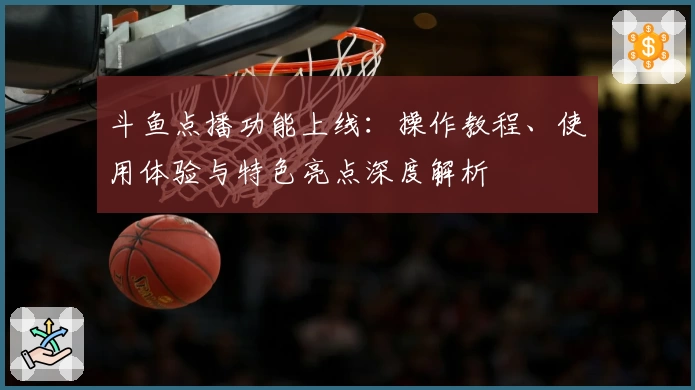 斗鱼点播功能上线：操作教程、使用体验与特色亮点深度解析