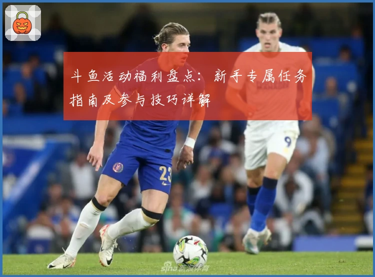 斗鱼活动福利盘点：新手专属任务指南及参与技巧详解