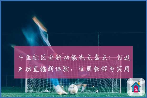 斗鱼社区全新功能亮点盘点：打造互动直播新体验，注册教程与实用攻略详解