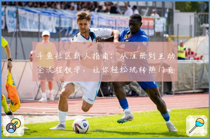 斗鱼社区新人指南：从注册到互动全流程教学，让你轻松玩转热门直播平台