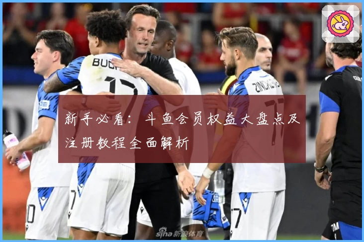新手必看：斗鱼会员权益大盘点及注册教程全面解析