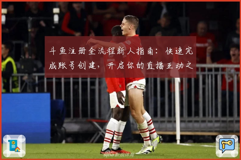 斗鱼注册全流程新人指南：快速完成账号创建，开启你的直播互动之旅