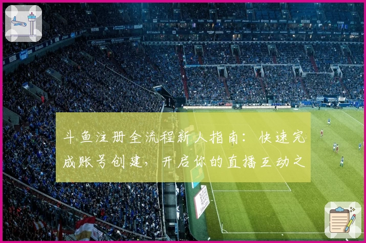 斗鱼注册全流程新人指南：快速完成账号创建，开启你的直播互动之旅