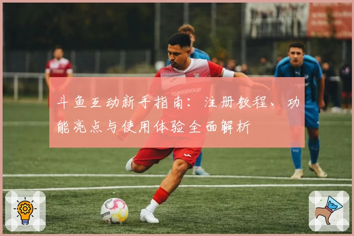 斗鱼互动新手指南：注册教程、功能亮点与使用体验全面解析