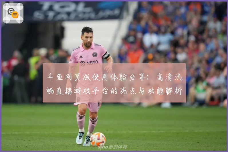 斗鱼网页版使用体验分享：高清流畅直播游戏平台的亮点与功能解析