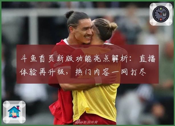 斗鱼首页新版功能亮点解析：直播体验再升级，热门内容一网打尽