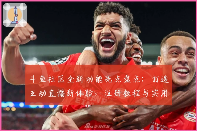 斗鱼社区全新功能亮点盘点：打造互动直播新体验，注册教程与实用攻略详解