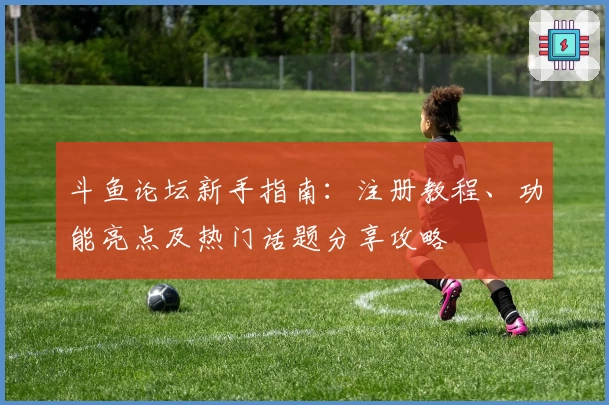 斗鱼论坛新手指南：注册教程、功能亮点及热门话题分享攻略