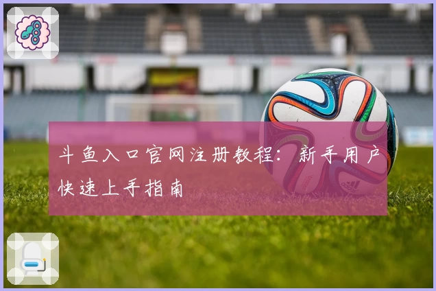 斗鱼入口官网注册教程：新手用户快速上手指南