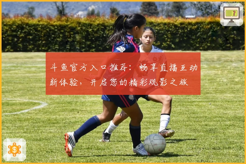 斗鱼官方入口推荐：畅享直播互动新体验，开启您的精彩观影之旅