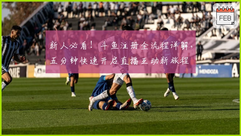 新人必看！斗鱼注册全流程详解，五分钟快速开启直播互动新旅程