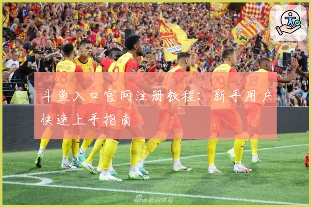 斗鱼入口官网注册教程：新手用户快速上手指南