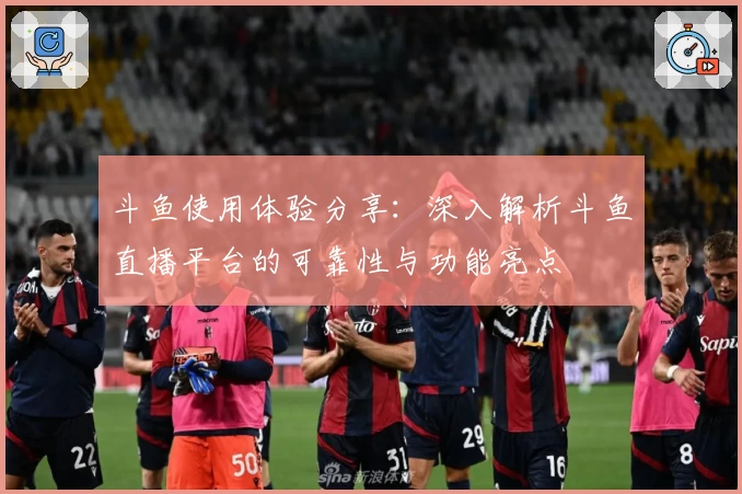 斗鱼使用体验分享：深入解析斗鱼直播平台的可靠性与功能亮点
