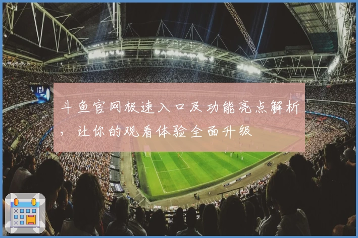 斗鱼官网极速入口及功能亮点解析，让你的观看体验全面升级
