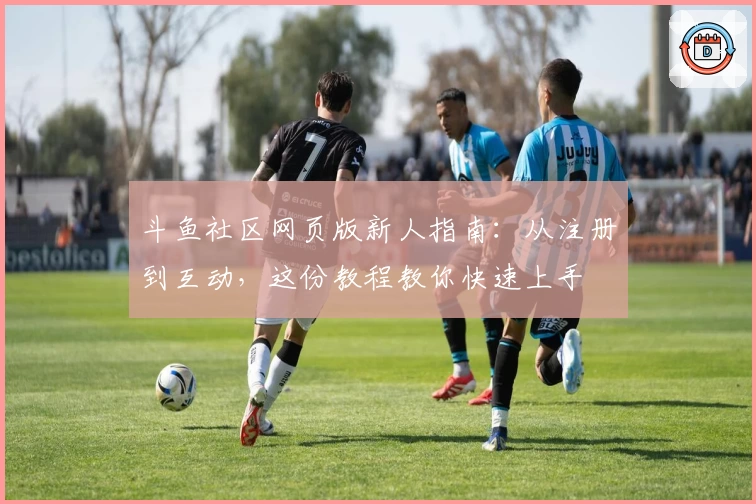 斗鱼社区网页版新人指南：从注册到互动，这份教程教你快速上手