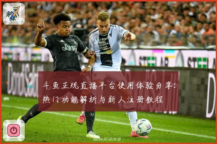 斗鱼正规直播平台使用体验分享：热门功能解析与新人注册教程