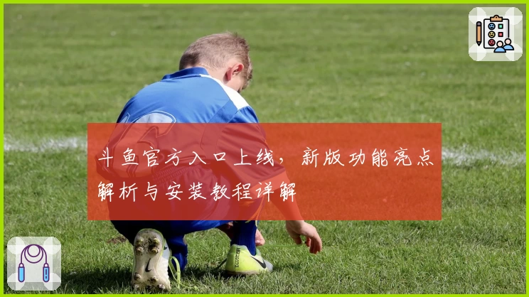 斗鱼官方入口上线，新版功能亮点解析与安装教程详解