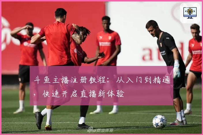 斗鱼主播注册教程：从入门到精通，快速开启直播新体验