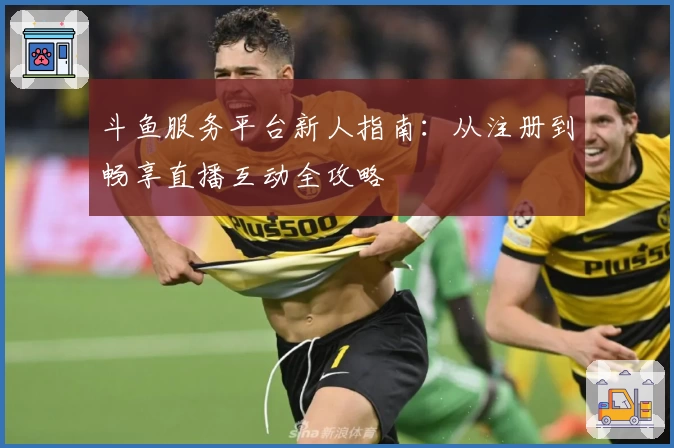 斗鱼服务平台新人指南：从注册到畅享直播互动全攻略