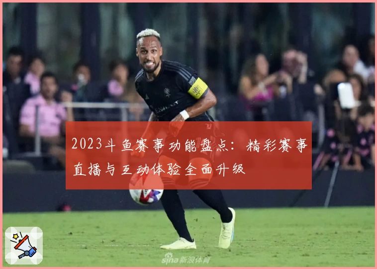 2023斗鱼赛事功能盘点：精彩赛事直播与互动体验全面升级