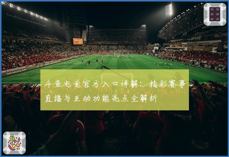 斗鱼电竞官方入口详解：精彩赛事直播与互动功能亮点全解析