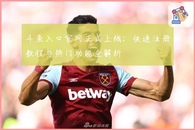 斗鱼入口官网正式上线：快速注册教程与热门功能全解析