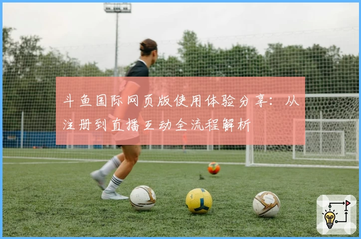斗鱼国际网页版使用体验分享：从注册到直播互动全流程解析
