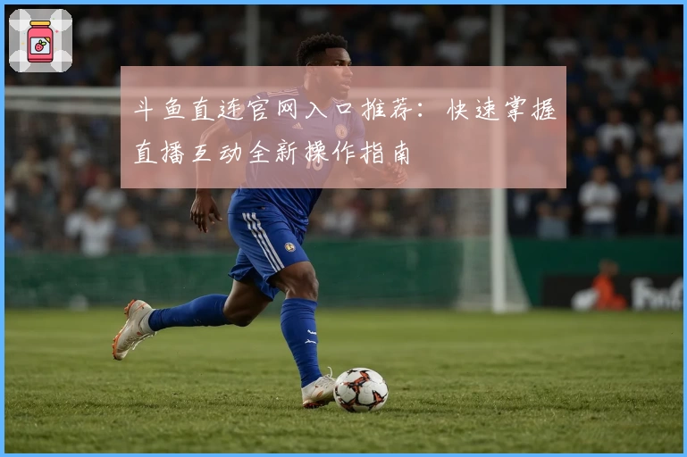 斗鱼直连官网入口推荐：快速掌握直播互动全新操作指南