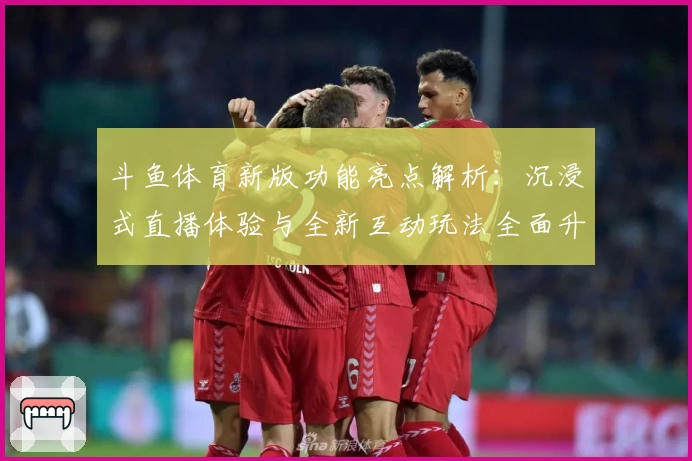 斗鱼体育新版功能亮点解析：沉浸式直播体验与全新互动玩法全面升级