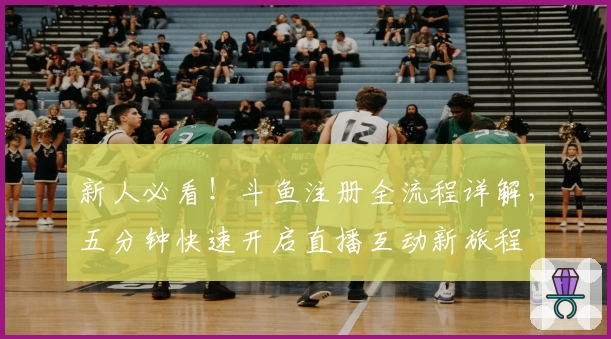 新人必看！斗鱼注册全流程详解，五分钟快速开启直播互动新旅程