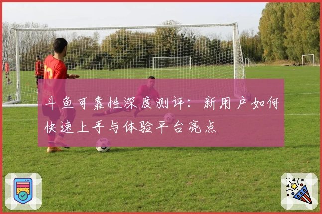 斗鱼可靠性深度测评：新用户如何快速上手与体验平台亮点