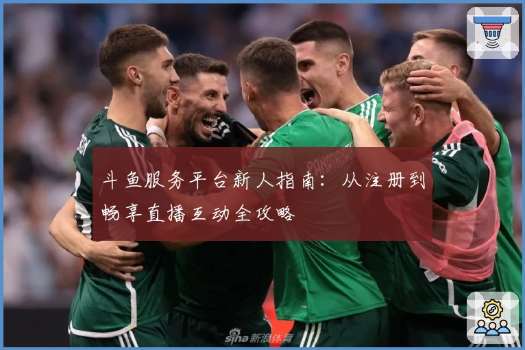 斗鱼服务平台新人指南：从注册到畅享直播互动全攻略