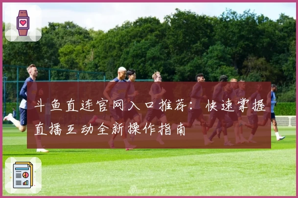 斗鱼直连官网入口推荐：快速掌握直播互动全新操作指南