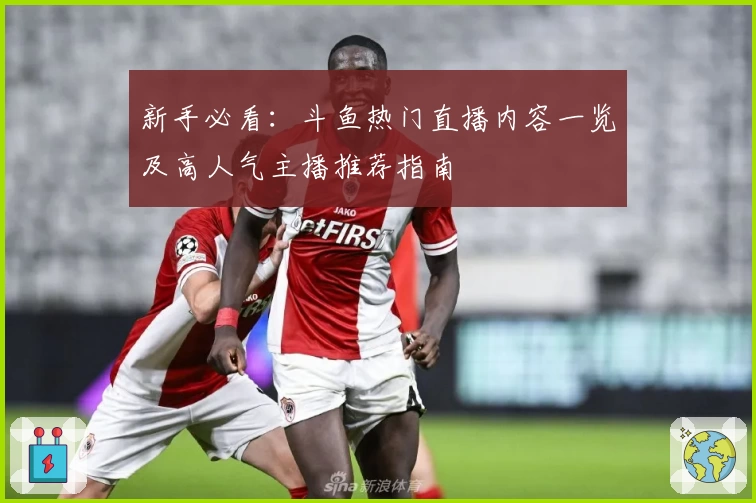 新手必看：斗鱼热门直播内容一览及高人气主播推荐指南