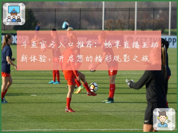 斗鱼官方入口推荐：畅享直播互动新体验，开启您的精彩观影之旅