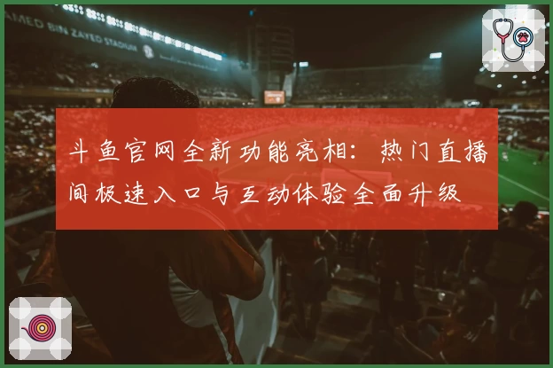 斗鱼官网全新功能亮相：热门直播间极速入口与互动体验全面升级