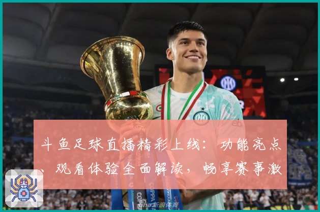 斗鱼足球直播精彩上线：功能亮点、观看体验全面解读，畅享赛事激情