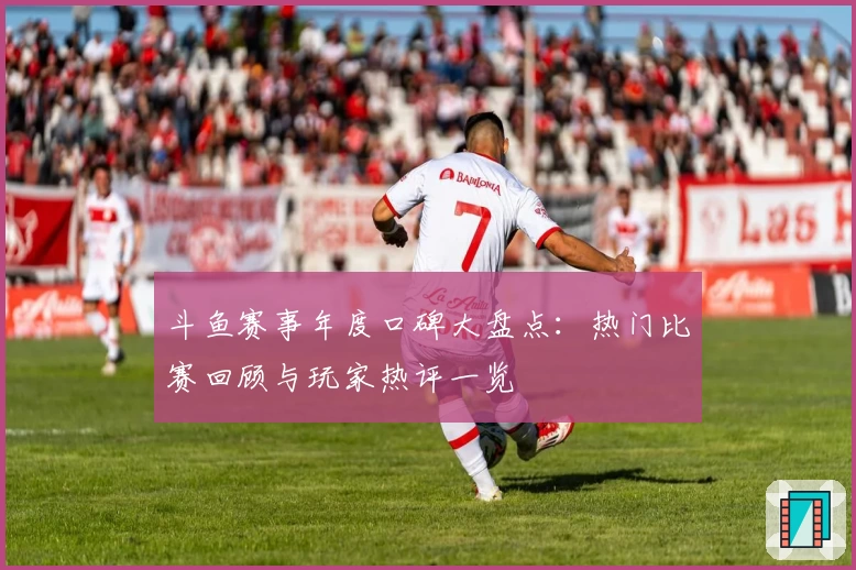 斗鱼赛事年度口碑大盘点：热门比赛回顾与玩家热评一览